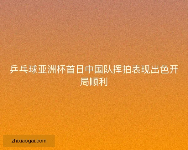 乒乓球亚洲杯首日中国队挥拍表现出色开局顺利