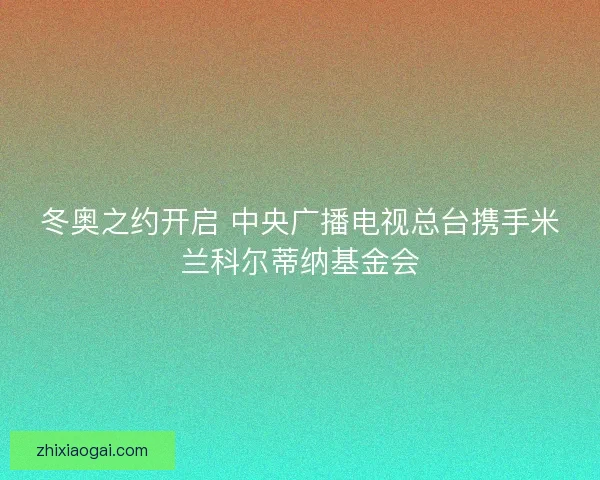 冬奥之约开启 中央广播电视总台携手米兰科尔蒂纳基金会