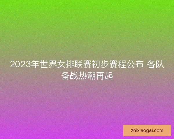 2023年世界女排联赛初步赛程公布 各队备战热潮再起