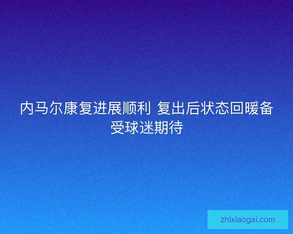 内马尔康复进展顺利 复出后状态回暖备受球迷期待 内马尔康复进展顺利 复出后状态回暖备受球迷期待