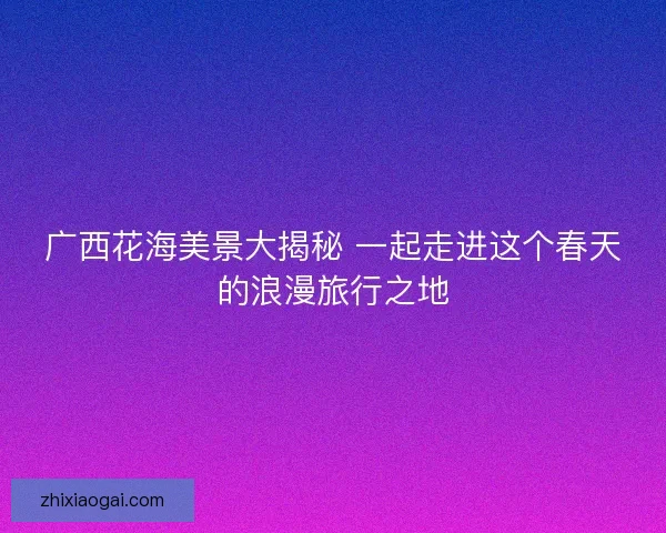 广西花海美景大揭秘 一起走进这个春天的浪漫旅行之地