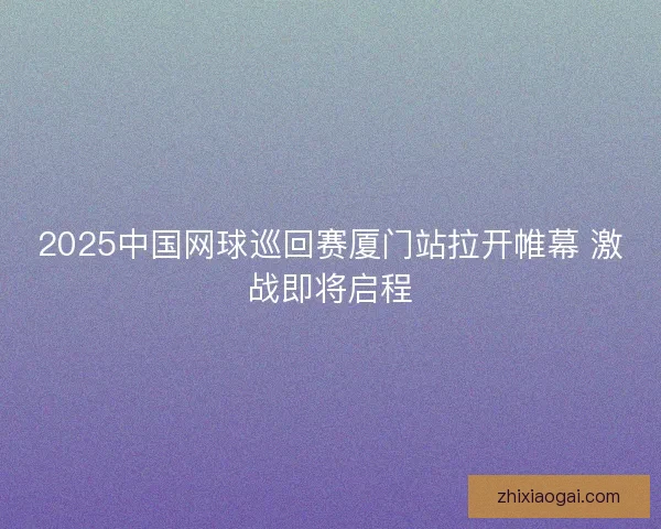 2025中国网球巡回赛厦门站拉开帷幕 激战即将启程