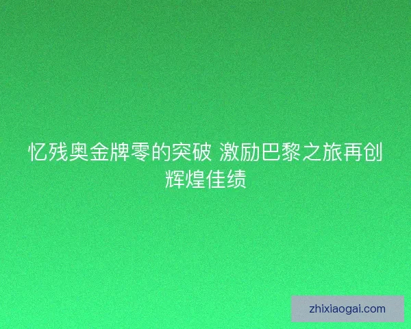 忆残奥金牌零的突破 激励巴黎之旅再创辉煌佳绩