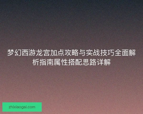 梦幻西游龙宫加点攻略与实战技巧全面解析指南属性搭配思路详解 梦幻西游龙宫加点攻略与实战技巧全面解析指南属性搭配思路详解