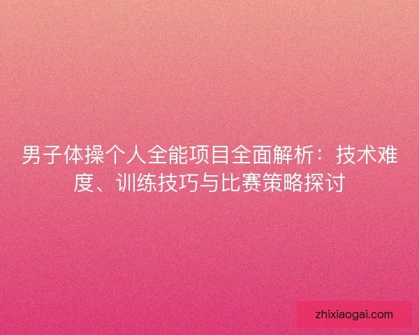 男子体操个人全能项目全面解析:技术难度、训练技巧与比赛策略探讨 男子体操个人全能项目全面解析:技术难度、训练技巧与比赛策略探讨