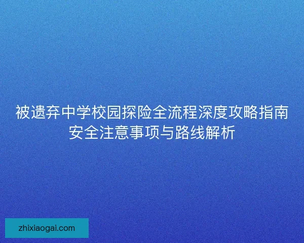 被遗弃中学校园探险全流程深度攻略指南安全注意事项与路线解析