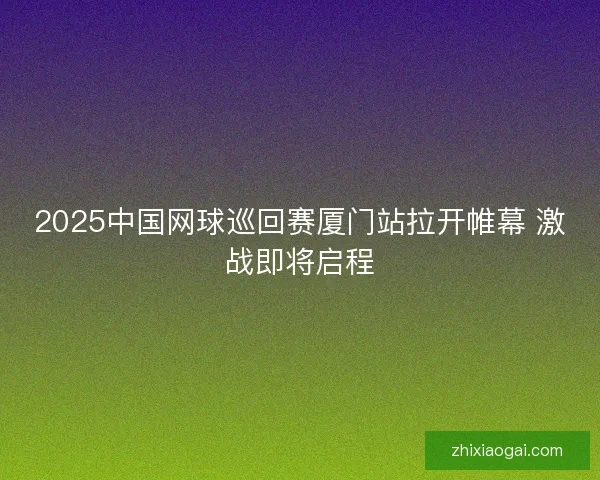 2025中国网球巡回赛厦门站拉开帷幕 激战即将启程
