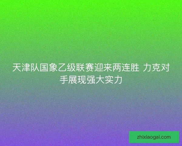 天津队国象乙级联赛迎来两连胜 力克对手展现强大实力 天津队国象乙级联赛迎来两连胜 力克对手展现强大实力