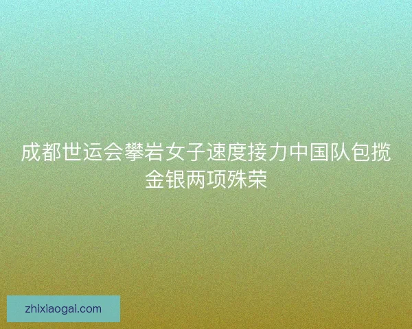 成都世运会攀岩女子速度接力中国队包揽金银两项殊荣 成都世运会攀岩女子速度接力中国队包揽金银两项殊荣