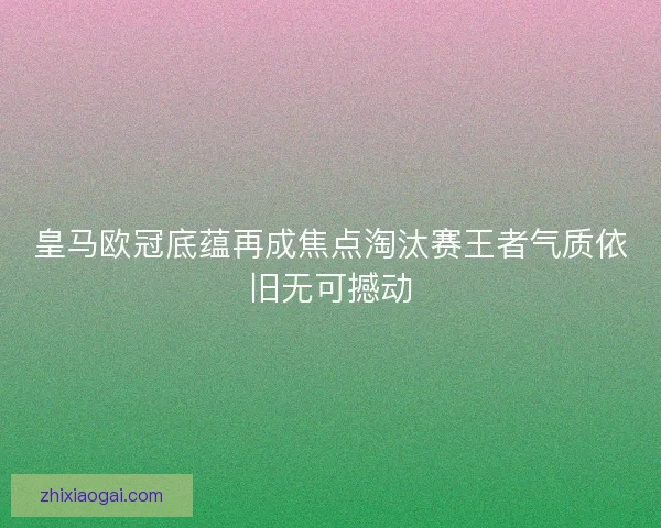 皇马欧冠底蕴再成焦点淘汰赛王者气质依旧无可撼动