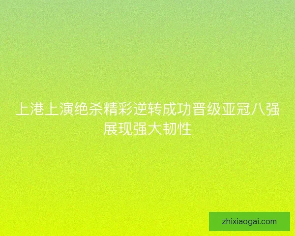 上港上演绝杀精彩逆转成功晋级亚冠八强展现强大韧性 上港上演绝杀精彩逆转成功晋级亚冠八强展现强大韧性