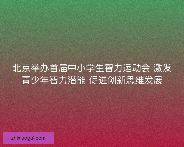 北京举办首届中小学生智力运动会 激发青少年智力潜能 促进创新思维发展 北京举办首届中小学生智力运动会 激发青少年智力潜能 促进创新思维发展