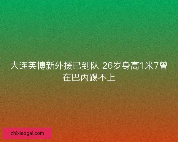 大连英博新外援已到队 26岁身高1米7曾在巴丙踢不上 大连英博新外援已到队 26岁身高1米7曾在巴丙踢不上