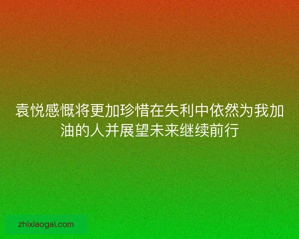 袁悦感慨将更加珍惜在失利中依然为我加油的人并展望未来继续前行