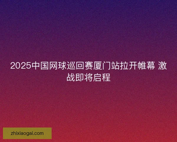 2025中国网球巡回赛厦门站拉开帷幕 激战即将启程